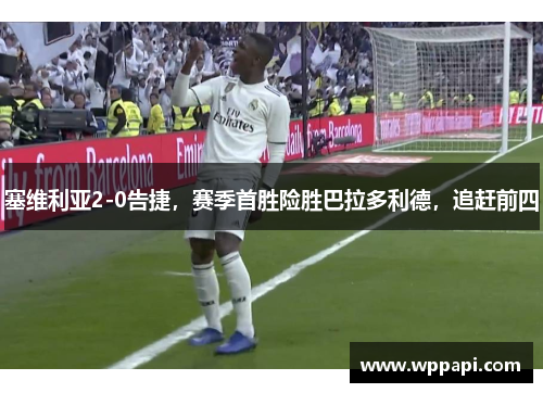 塞维利亚2-0告捷，赛季首胜险胜巴拉多利德，追赶前四