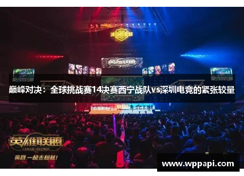 巅峰对决：全球挑战赛14决赛西宁战队vs深圳电竞的紧张较量