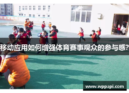 移动应用如何增强体育赛事观众的参与感？