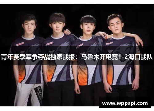 青年赛季军争夺战独家战报：乌鲁木齐电竞1-2海口战队