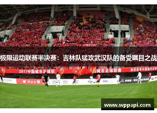 极限运动联赛半决赛：吉林队猛攻武汉队的备受瞩目之战