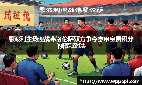 恩波利主场迎战弗洛伦萨双方争夺意甲宝贵积分的精彩对决