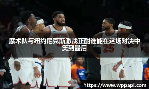 魔术队与纽约尼克斯激战正酣谁能在这场对决中笑到最后